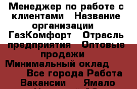 Менеджер по работе с клиентами › Название организации ­ ГазКомфорт › Отрасль предприятия ­ Оптовые продажи › Минимальный оклад ­ 20 000 - Все города Работа » Вакансии   . Ямало-Ненецкий АО,Муравленко г.